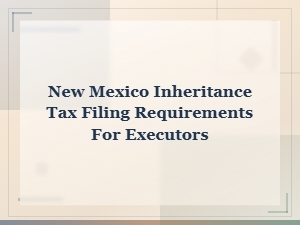 New Mexico Inheritance Tax Filing Guide for Executors